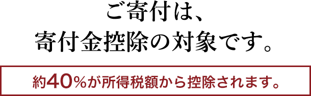 ご寄付は、寄付金控除の対象です。 約40％が所得税額から控除されます。
