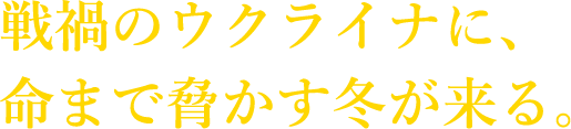 戦禍のウクライナに、命まで脅かす冬が来る。