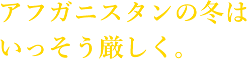 アフガニスタンの冬はいっそう厳しく。
