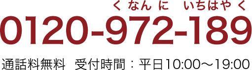 0120-972-189 くなんに いちはやく 通話料無料  受付時間：平日10:00～19:00