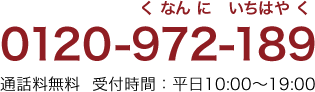 0120-972-189 くなんに いちはやく 通話料無料  受付時間：平日10:00～19:00